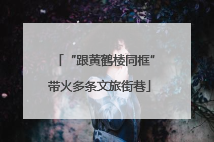 “跟黄鹤楼同框”带火多条文旅街巷