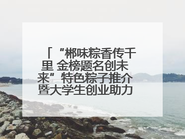 “郴味粽香传千里 金榜题名创未来”特色粽子推介暨大学生创业助力活动收官