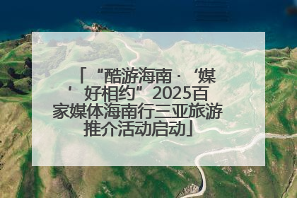 “酷游海南 ·‘媒’好相约”2025百家媒体海南行三亚旅游推介活动启动