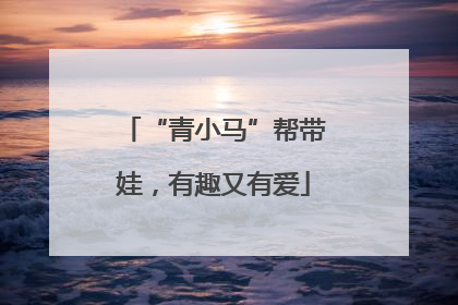 “青小马”帮带娃，有趣又有爱
