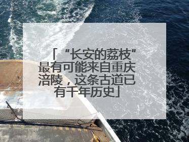 “长安的荔枝”最有可能来自重庆涪陵，这条古道已有千年历史