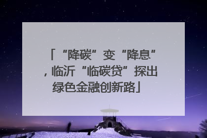 “降碳”变“降息”，临沂“临碳贷”探出绿色金融创新路