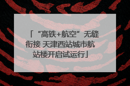 “高铁+航空”无缝衔接 天津西站城市航站楼开启试运行
