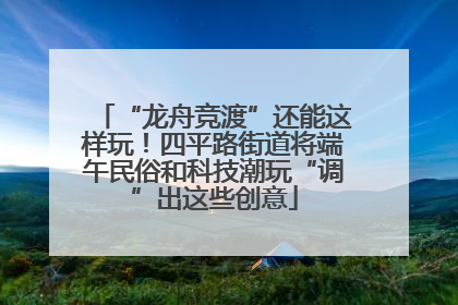 “龙舟竞渡”还能这样玩！四平路街道将端午民俗和科技潮玩“调”出这些创意