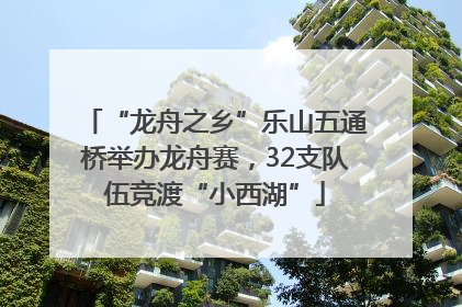 “龙舟之乡”乐山五通桥举办龙舟赛，32支队伍竞渡“小西湖”