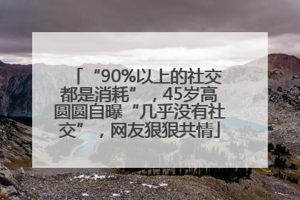 “90%以上的社交都是消耗”，45岁高圆圆自曝“几乎没有社交”，网友狠狠共情