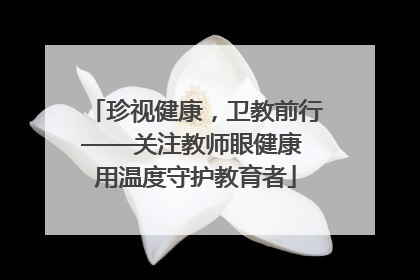 珍视健康，卫教前行——关注教师眼健康 用温度守护教育者