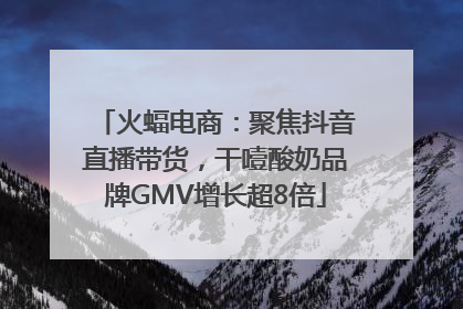 火蝠电商：聚焦抖音直播带货，干噎酸奶品牌GMV增长超8倍