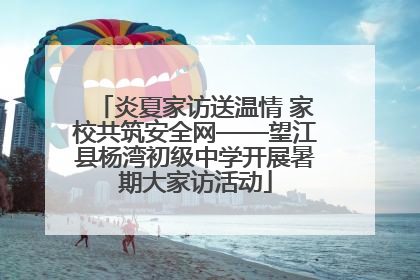 炎夏家访送温情 家校共筑安全网——望江县杨湾初级中学开展暑期大家访活动