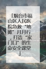 烟台市福山区人民医院急救“地摊”月月行，打造“家门口”的生命安全课堂