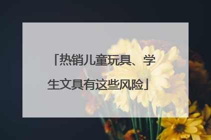热销儿童玩具、学生文具有这些风险