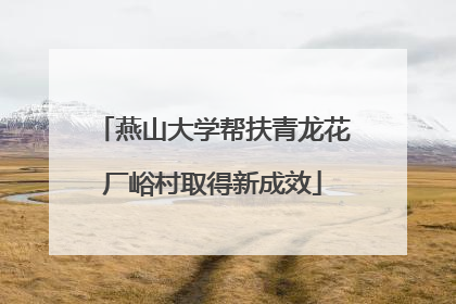 燕山大学帮扶青龙花厂峪村取得新成效