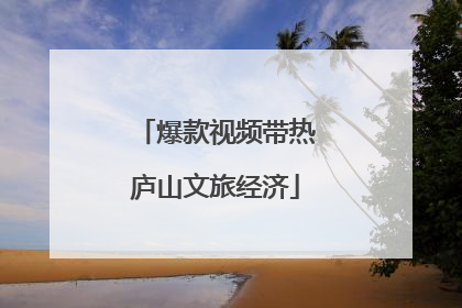 爆款视频带热庐山文旅经济