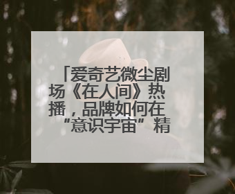 爱奇艺微尘剧场《在人间》热播，品牌如何在“意识宇宙”精准圈粉？