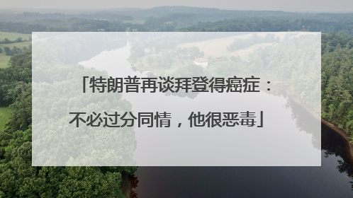 特朗普再谈拜登得癌症：不必过分同情，他很恶毒