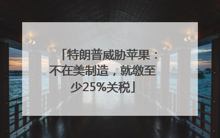 特朗普威胁苹果：不在美制造，就缴至少25%关税