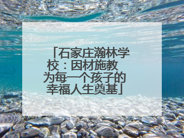 石家庄瀚林学校：因材施教 为每一个孩子的幸福人生奠基