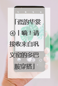 瓷韵华裳④丨嘀！请接收来自巩义窑的多巴胺穿搭