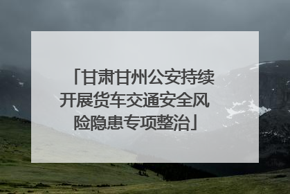 甘肃甘州公安持续开展货车交通安全风险隐患专项整治