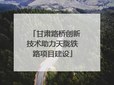 甘肃路桥创新技术助力天陇铁路项目建设