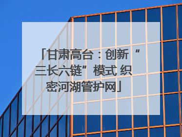甘肃高台：创新“三长六链”模式 织密河湖管护网