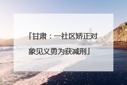 甘肃：一社区矫正对象见义勇为获减刑