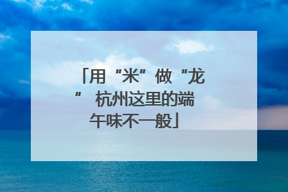 用“米”做“龙” 杭州这里的端午味不一般