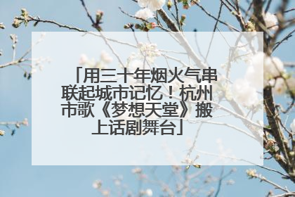 用三十年烟火气串联起城市记忆！杭州市歌《梦想天堂》搬上话剧舞台