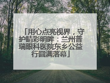 用心点亮视界，守护睛彩明眸：兰州普瑞眼科医院东乡公益行圆满落幕