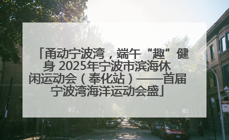 甬动宁波湾，端午“趣”健身 2025年宁波市滨海休闲运动会（奉化站）——首届宁波湾海洋运动会盛