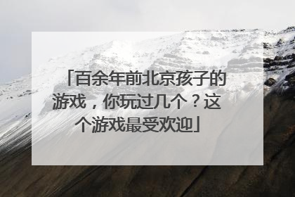 百余年前北京孩子的游戏，你玩过几个？这个游戏最受欢迎