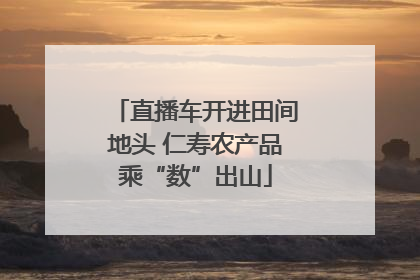 直播车开进田间地头 仁寿农产品乘“数”出山