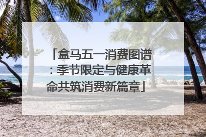 盒马五一消费图谱：季节限定与健康革命共筑消费新篇章