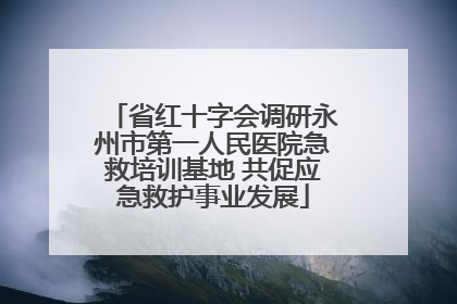 省红十字会调研永州市第一人民医院急救培训基地 共促应急救护事业发展