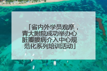 省内外学员观摩，青大附院成功举办心脏瓣膜病介入中心规范化系列培训活动