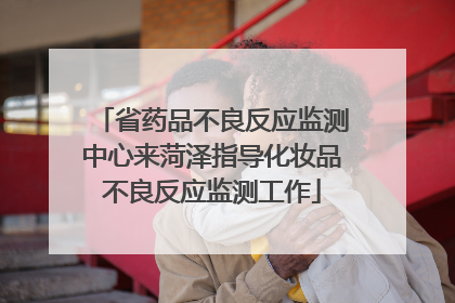 省药品不良反应监测中心来菏泽指导化妆品不良反应监测工作