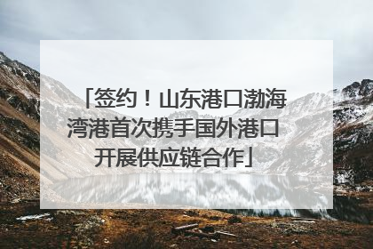 签约！山东港口渤海湾港首次携手国外港口开展供应链合作