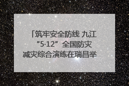 筑牢安全防线 九江“5·12”全国防灾减灾综合演练在瑞昌举行（组图｜视频）