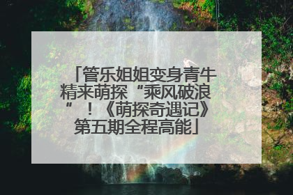 管乐姐姐变身青牛精来萌探“乘风破浪”！《萌探奇遇记》第五期全程高能