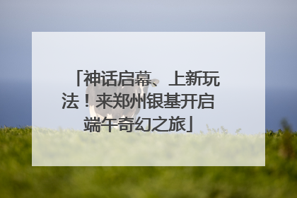 神话启幕、上新玩法！来郑州银基开启端午奇幻之旅