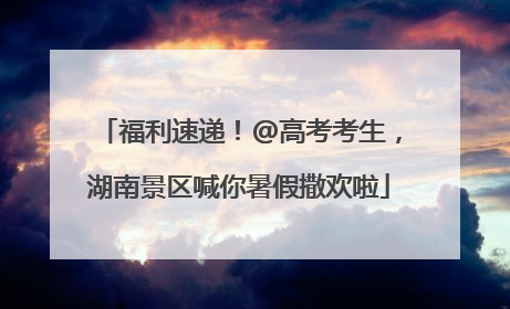 福利速递！@高考考生，湖南景区喊你暑假撒欢啦