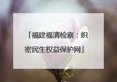 福建福清检察：织密民生权益保护网