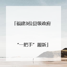 福建3位县级政府“一把手”履新