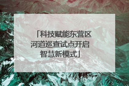 科技赋能东营区河道巡查试点开启智慧新模式