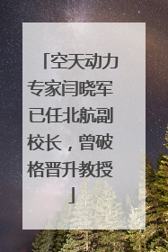 空天动力专家闫晓军已任北航副校长，曾破格晋升教授