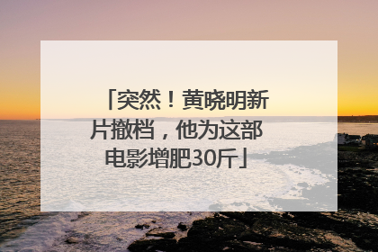 突然！黄晓明新片撤档，他为这部电影增肥30斤