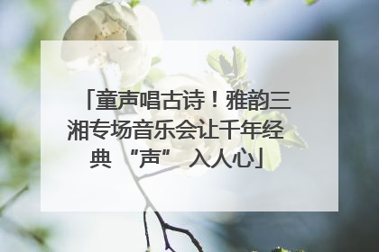 童声唱古诗！雅韵三湘专场音乐会让千年经典 “声” 入人心