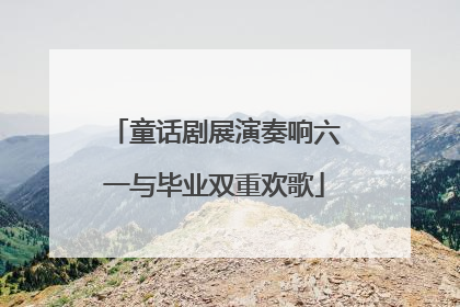 童话剧展演奏响六一与毕业双重欢歌