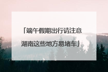 端午假期出行请注意 湖南这些地方易堵车