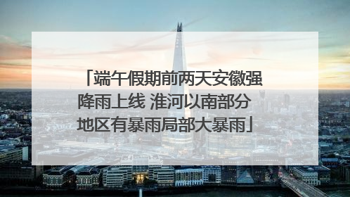 端午假期前两天安徽强降雨上线 淮河以南部分地区有暴雨局部大暴雨